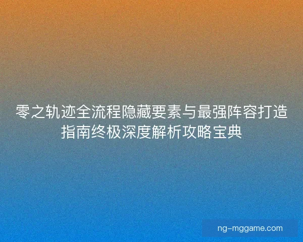 零之轨迹全流程隐藏要素与最强阵容打造指南终极深度解析攻略宝典 零之轨迹全流程隐藏要素与最强阵容打造指南终极深度解析攻略宝典