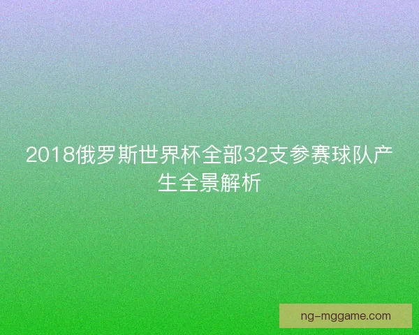 2018俄罗斯世界杯全部32支参赛球队产生全景解析 2018俄罗斯世界杯全部32支参赛球队产生全景解析