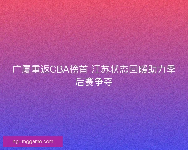 广厦重返CBA榜首 江苏状态回暖助力季后赛争夺