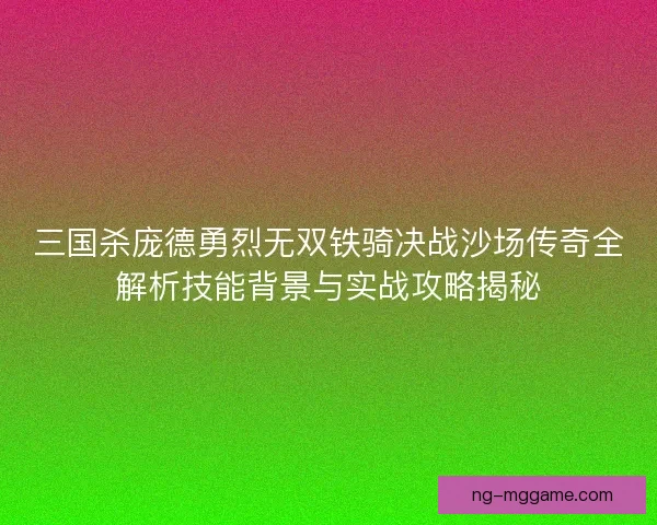 三国杀庞德勇烈无双铁骑决战沙场传奇全解析技能背景与实战攻略揭秘 三国杀庞德勇烈无双铁骑决战沙场传奇全解析技能背景与实战攻略揭秘