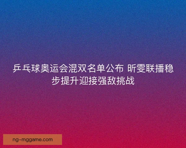 乒乓球奥运会混双名单公布 昕雯联播稳步提升迎接强敌挑战 乒乓球奥运会混双名单公布 昕雯联播稳步提升迎接强敌挑战