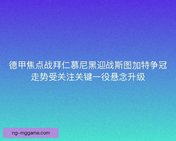 德甲焦点战拜仁慕尼黑迎战斯图加特争冠走势受关注关键一役悬念升级