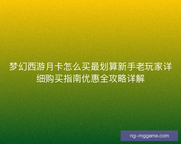 梦幻西游月卡怎么买最划算新手老玩家详细购买指南优惠全攻略详解