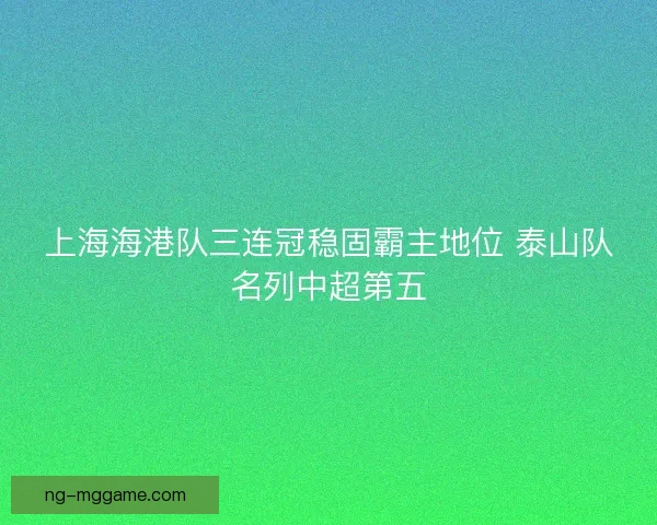 上海海港队三连冠稳固霸主地位 泰山队名列中超第五