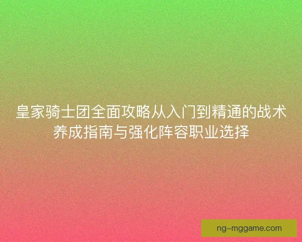 皇家骑士团全面攻略从入门到精通的战术养成指南与强化阵容职业选择 皇家骑士团全面攻略从入门到精通的战术养成指南与强化阵容职业选择