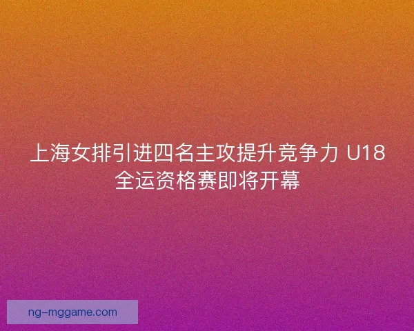 上海女排引进四名主攻提升竞争力 U18全运资格赛即将开幕 上海女排引进四名主攻提升竞争力 U18全运资格赛即将开幕