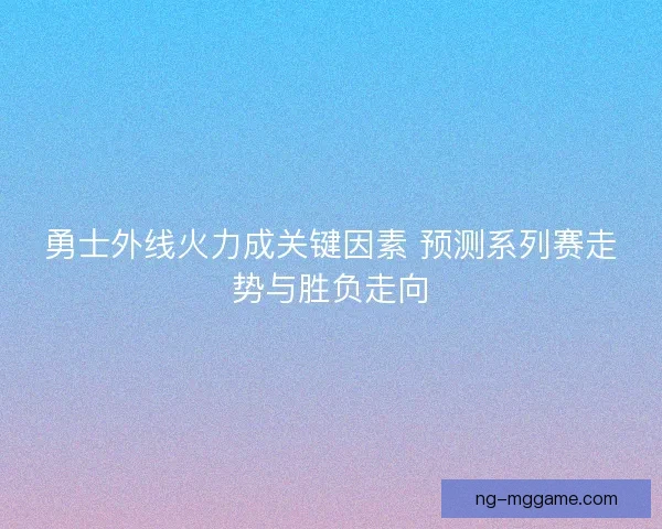 勇士外线火力成关键因素 预测系列赛走势与胜负走向 勇士外线火力成关键因素 预测系列赛走势与胜负走向