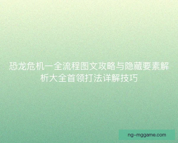 恐龙危机一全流程图文攻略与隐藏要素解析大全首领打法详解技巧 恐龙危机一全流程图文攻略与隐藏要素解析大全首领打法详解技巧
