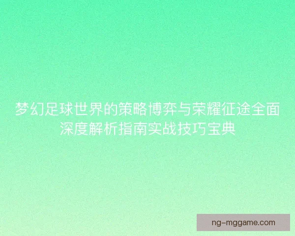 梦幻足球世界的策略博弈与荣耀征途全面深度解析指南实战技巧宝典 梦幻足球世界的策略博弈与荣耀征途全面深度解析指南实战技巧宝典