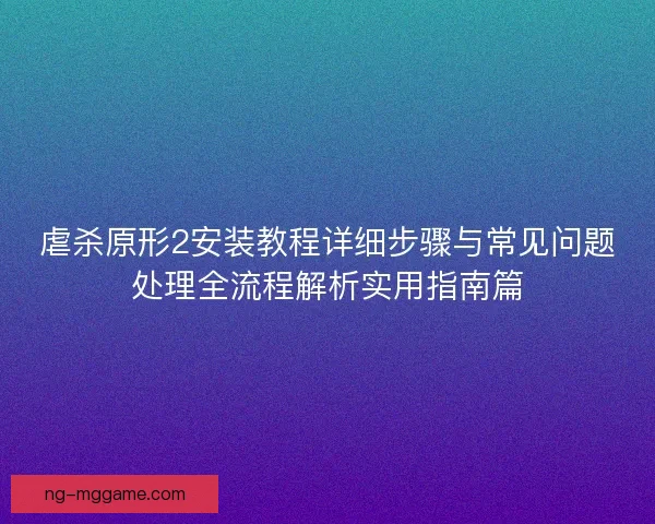 虐杀原形2安装教程详细步骤与常见问题处理全流程解析实用指南篇 虐杀原形2安装教程详细步骤与常见问题处理全流程解析实用指南篇