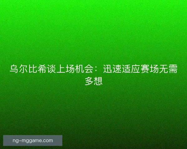 乌尔比希谈上场机会:迅速适应赛场无需多想 乌尔比希谈上场机会:迅速适应赛场无需多想
