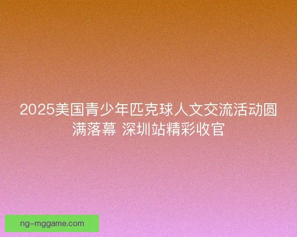 2025美国青少年匹克球人文交流活动圆满落幕 深圳站精彩收官