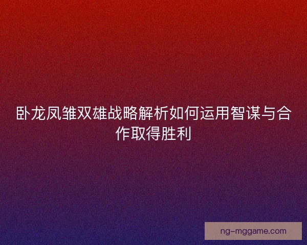卧龙凤雏双雄战略解析如何运用智谋与合作取得胜利