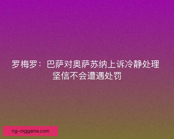 罗梅罗：巴萨对奥萨苏纳上诉冷静处理 坚信不会遭遇处罚
