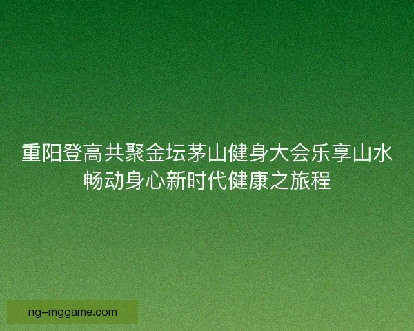 重阳登高共聚金坛茅山健身大会乐享山水畅动身心新时代健康之旅程