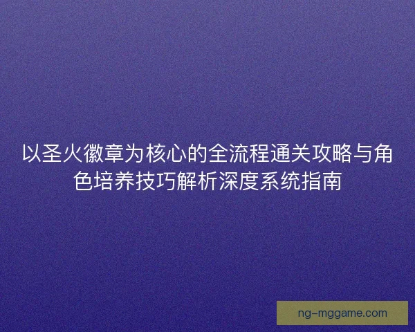 以圣火徽章为核心的全流程通关攻略与角色培养技巧解析深度系统指南