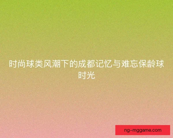 时尚球类风潮下的成都记忆与难忘保龄球时光