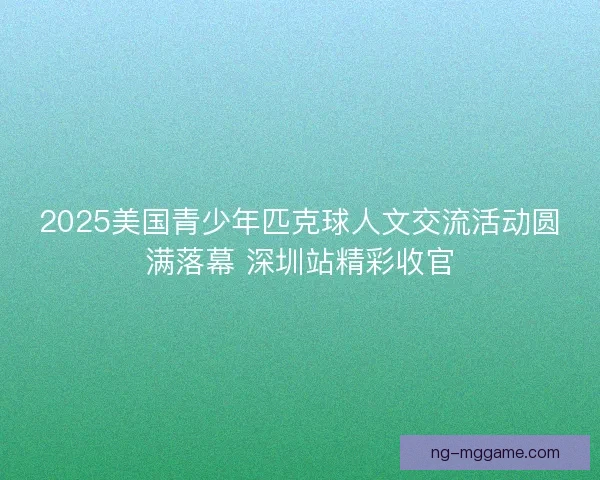2025美国青少年匹克球人文交流活动圆满落幕 深圳站精彩收官